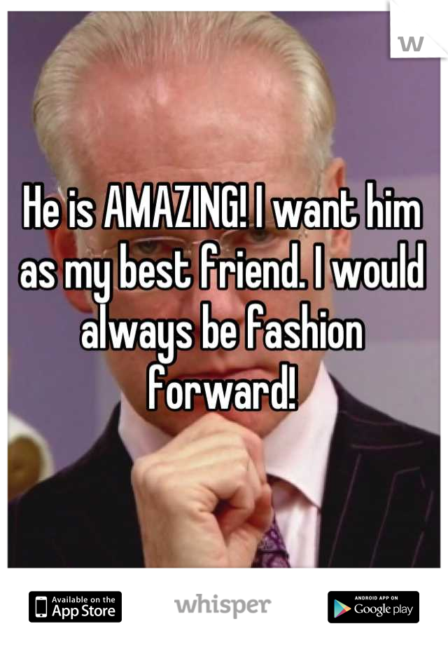 He is AMAZING! I want him as my best friend. I would always be fashion forward!