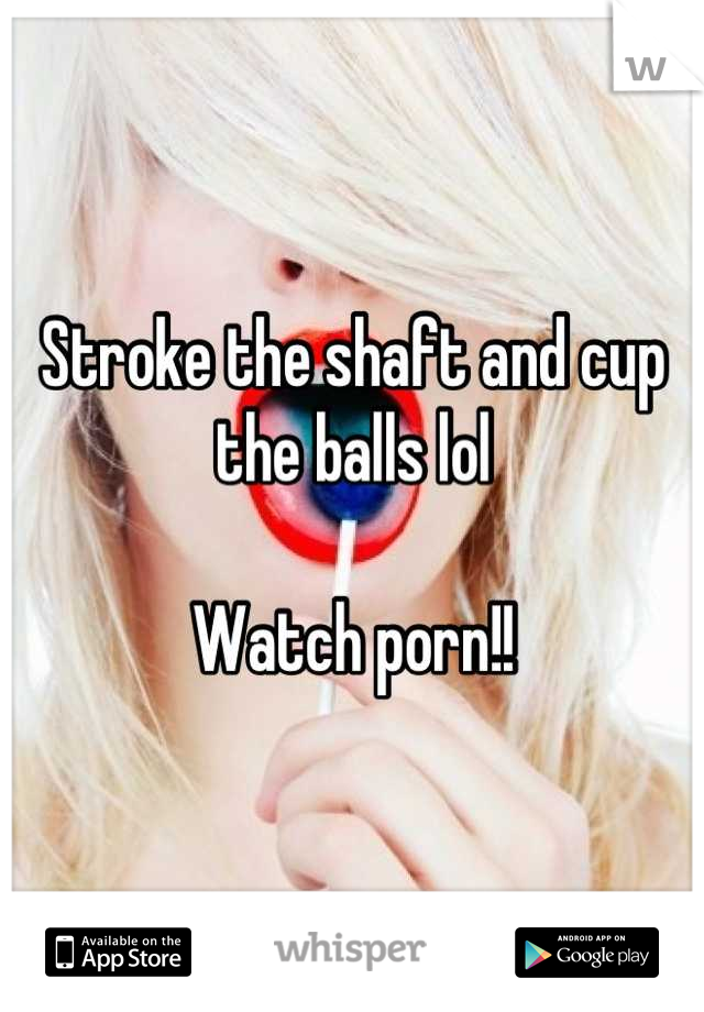 Stroke the shaft and cup the balls lol

Watch porn!!
