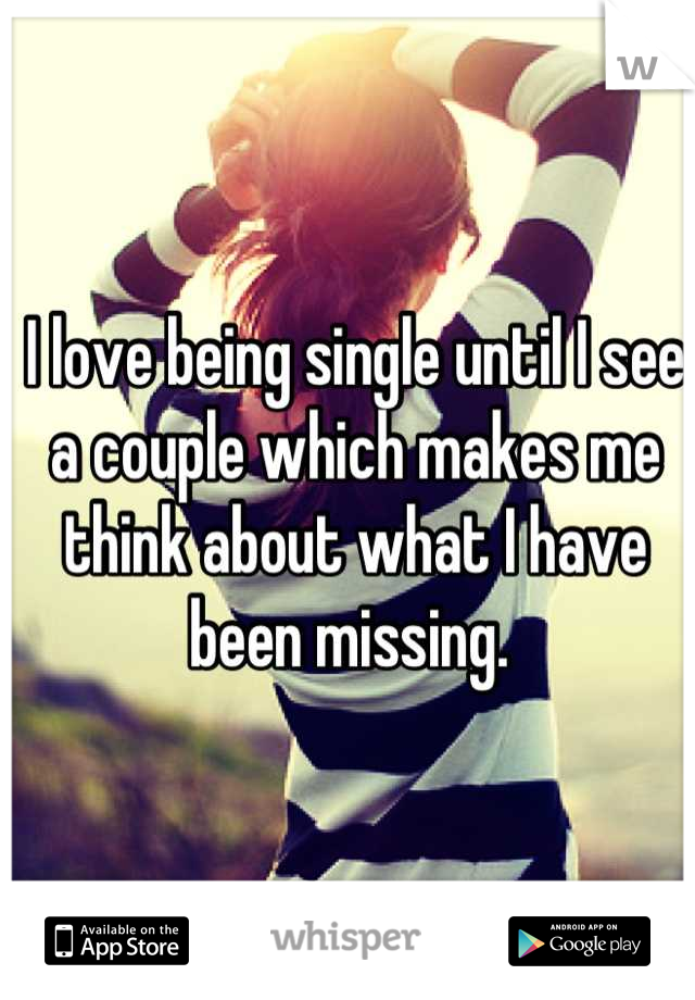 I love being single until I see a couple which makes me think about what I have been missing. 