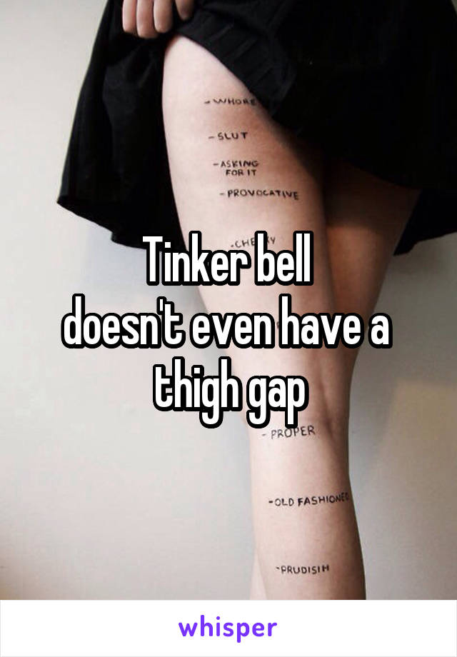 Tinker bell 
doesn't even have a 
thigh gap