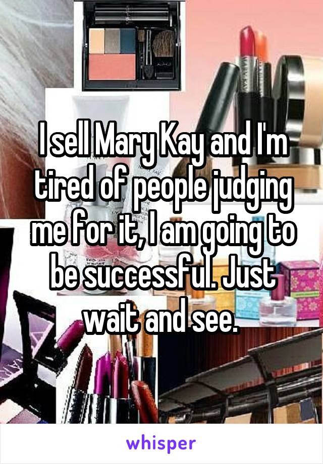 I sell Mary Kay and I'm tired of people judging me for it, I am going to be successful. Just wait and see. 