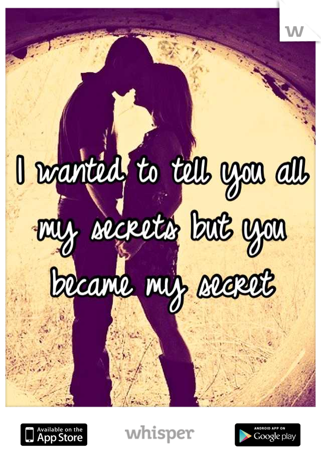 I wanted to tell you all my secrets but you became my secret