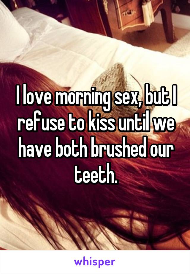 I love morning sex, but I refuse to kiss until we have both brushed our teeth.