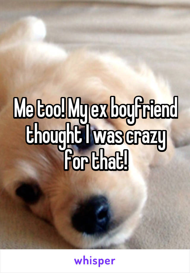 Me too! My ex boyfriend thought I was crazy for that!