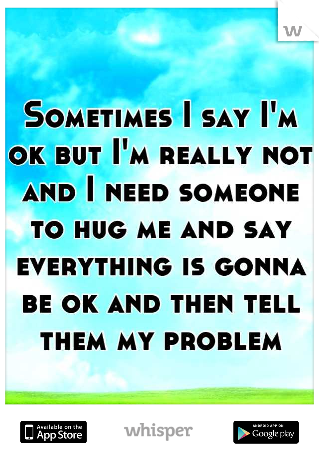 Sometimes I say I'm ok but I'm really not and I need someone to hug me and say everything is gonna be ok and then tell them my problem