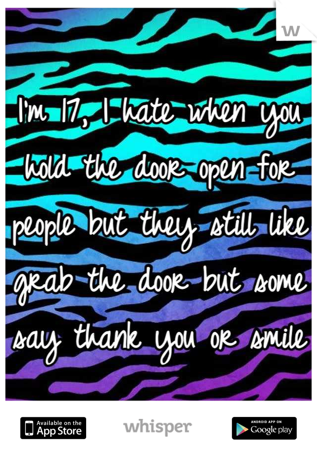I'm 17, I hate when you hold the door open for people but they still like grab the door but some say thank you or smile
