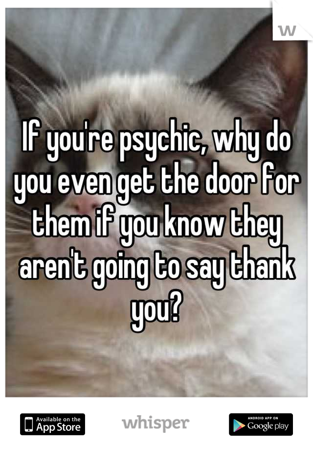 If you're psychic, why do you even get the door for them if you know they aren't going to say thank you?