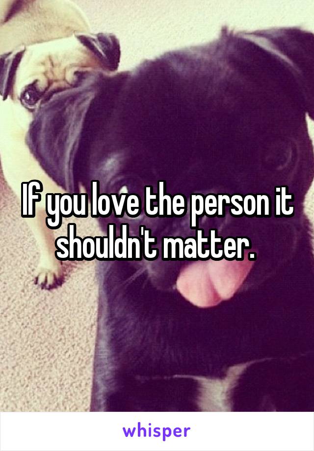 If you love the person it shouldn't matter. 