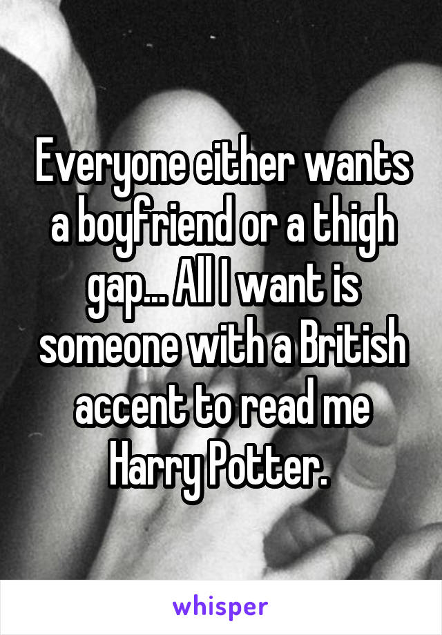 Everyone either wants a boyfriend or a thigh gap... All I want is someone with a British accent to read me Harry Potter. 