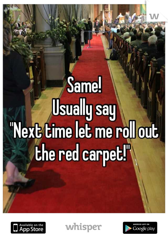 Same!
Usually say
"Next time let me roll out the red carpet!" 