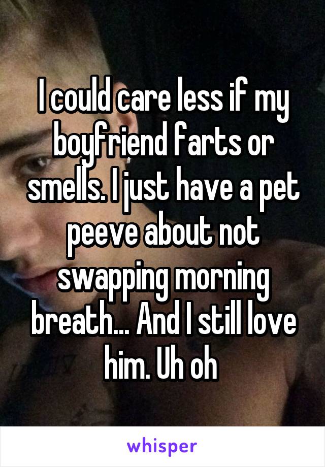 I could care less if my boyfriend farts or smells. I just have a pet peeve about not swapping morning breath... And I still love him. Uh oh 