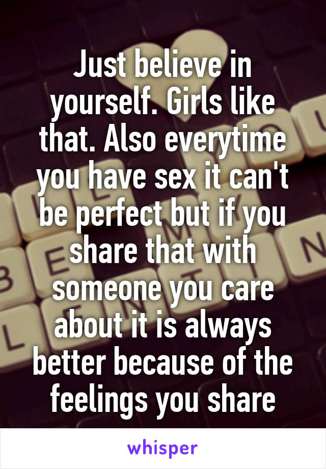 Just believe in yourself. Girls like that. Also everytime you have sex it can't be perfect but if you share that with someone you care about it is always better because of the feelings you share
