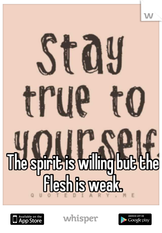 The spirit is willing but the flesh is weak.