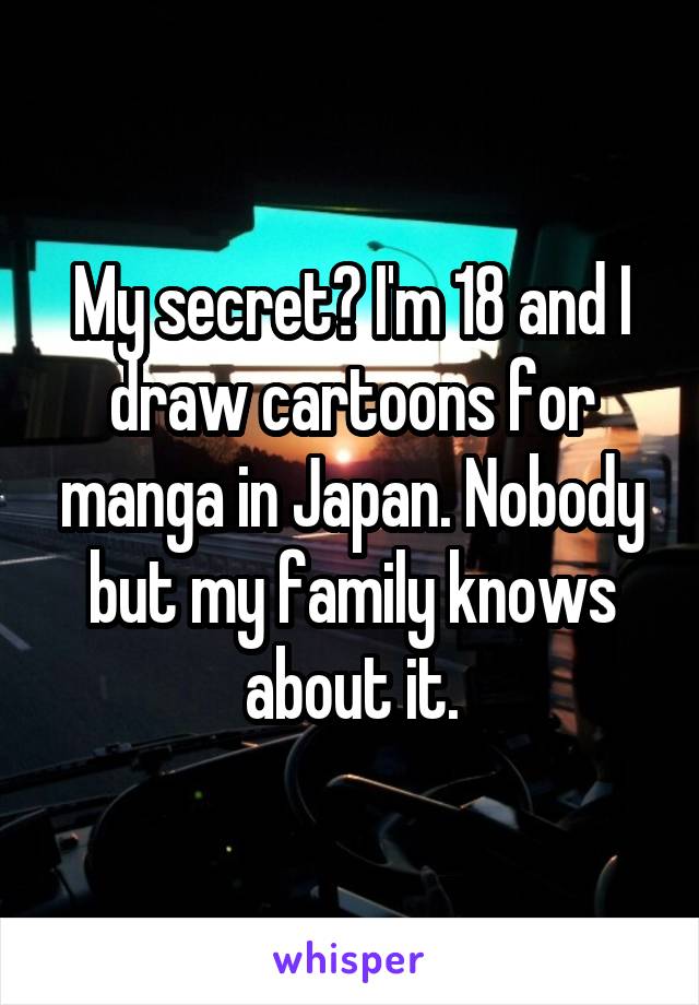 My secret? I'm 18 and I draw cartoons for manga in Japan. Nobody but my family knows about it.