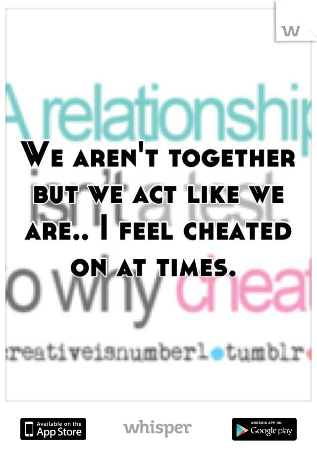 We aren't together but we act like we are.. I feel cheated on at times. 