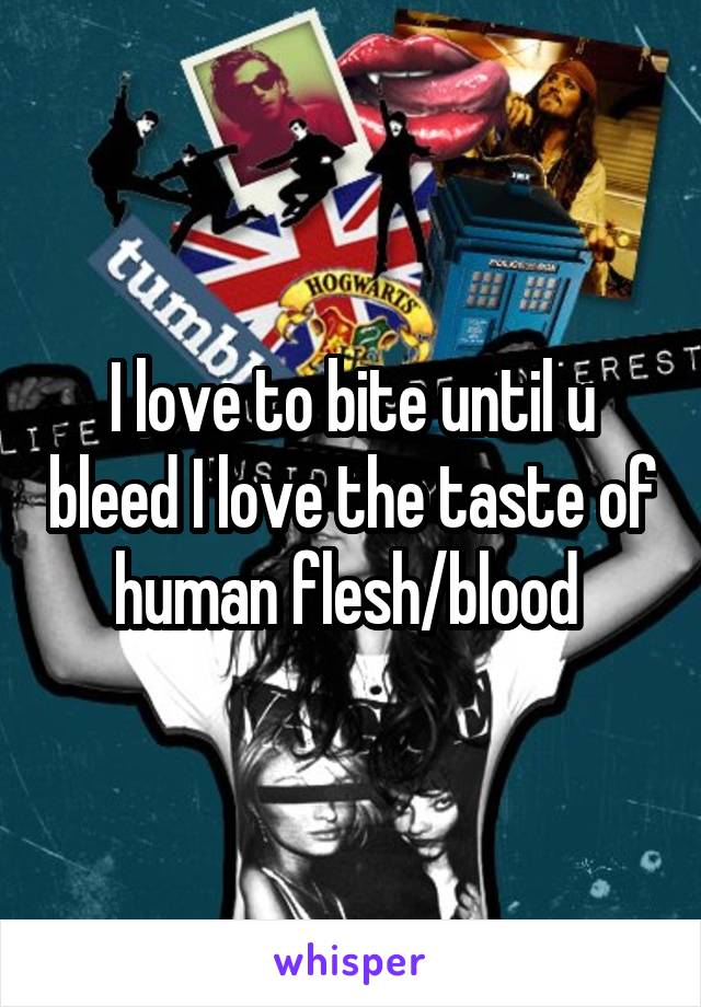 I love to bite until u bleed I love the taste of human flesh/blood 