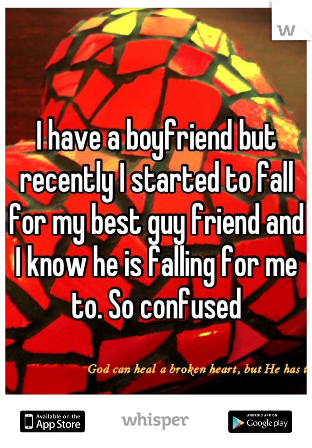 I have a boyfriend but recently I started to fall for my best guy friend and I know he is falling for me to. So confused