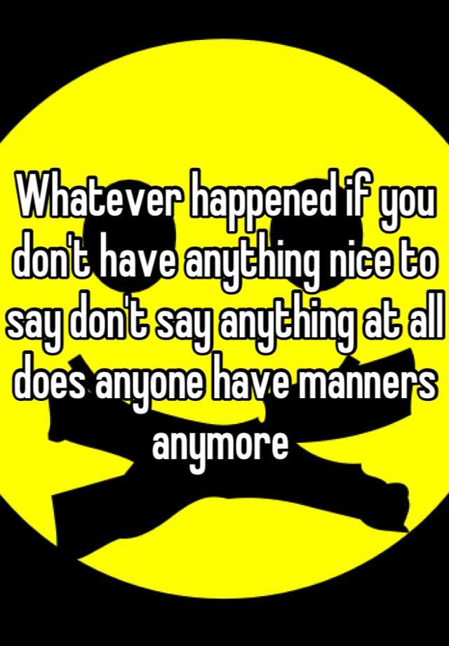 whatever-happened-if-you-don-t-have-anything-nice-to-say-don-t-say