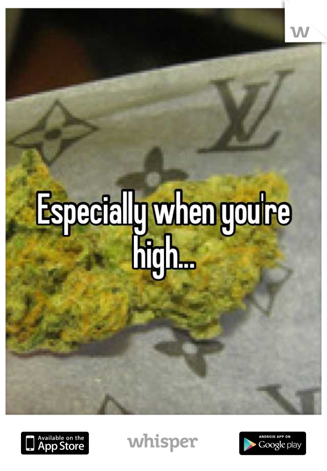 Especially when you're high...