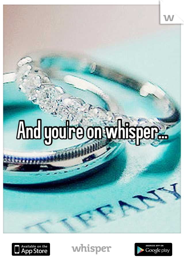 And you're on whisper...