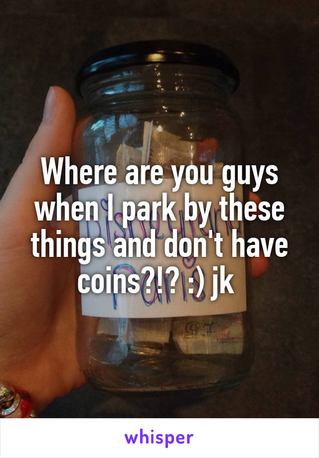 Where are you guys when I park by these things and don't have coins?!? :) jk 