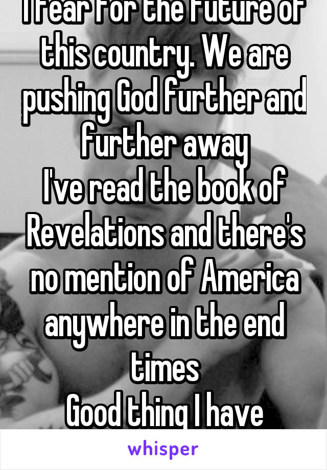 I fear for the future of this country. We are pushing God further and further away
I've read the book of Revelations and there's no mention of America anywhere in the end times
Good thing I have Jesus!