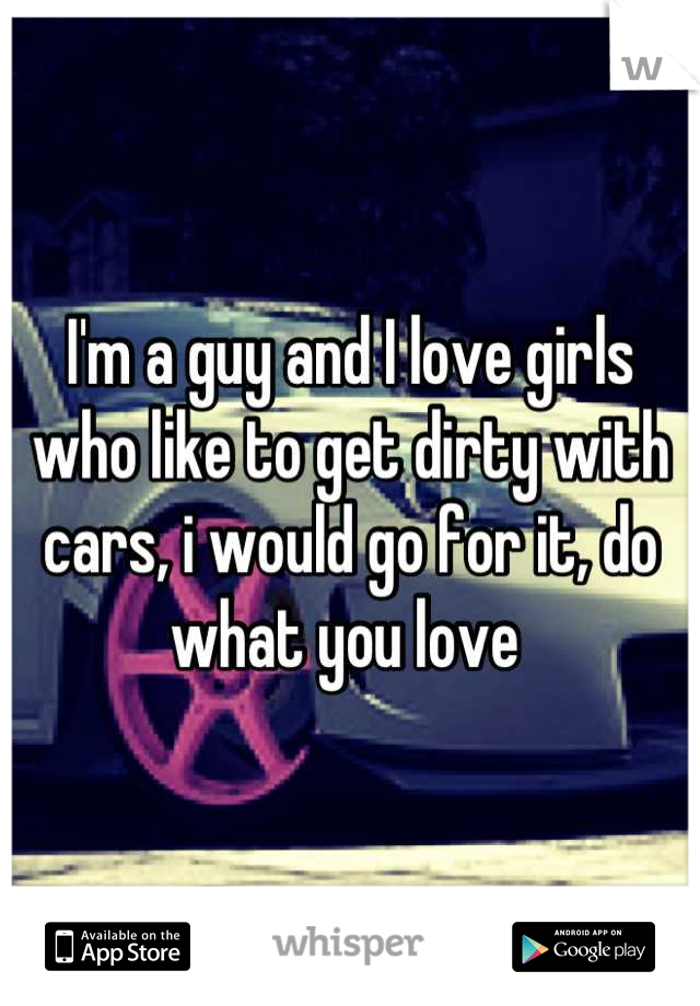 I'm a guy and I love girls who like to get dirty with cars, i would go for it, do what you love 