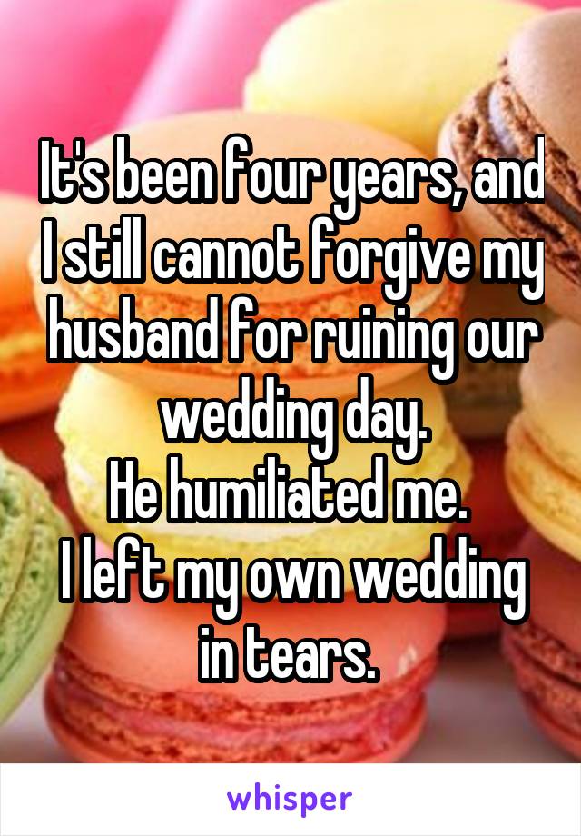 It's been four years, and I still cannot forgive my husband for ruining our wedding day.
He humiliated me. 
I left my own wedding in tears. 
