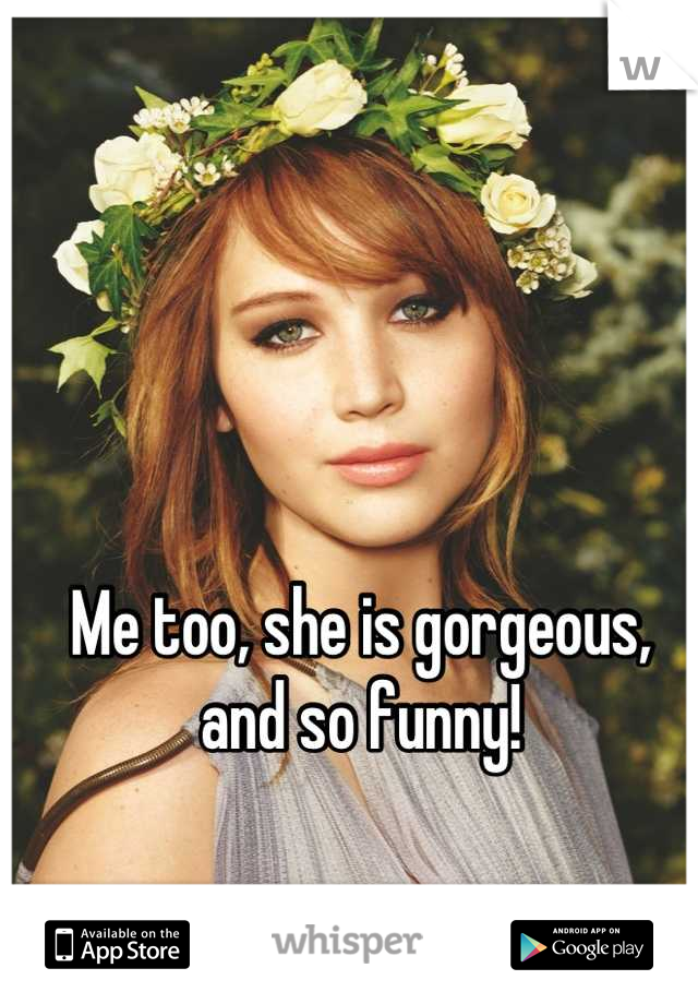 Me too, she is gorgeous, and so funny!