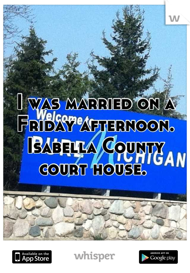 I was married on a Friday afternoon. Isabella County court house. 