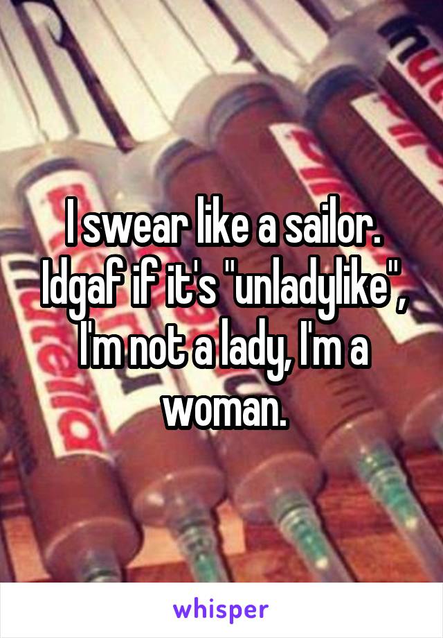 I swear like a sailor. Idgaf if it's "unladylike", I'm not a lady, I'm a woman.