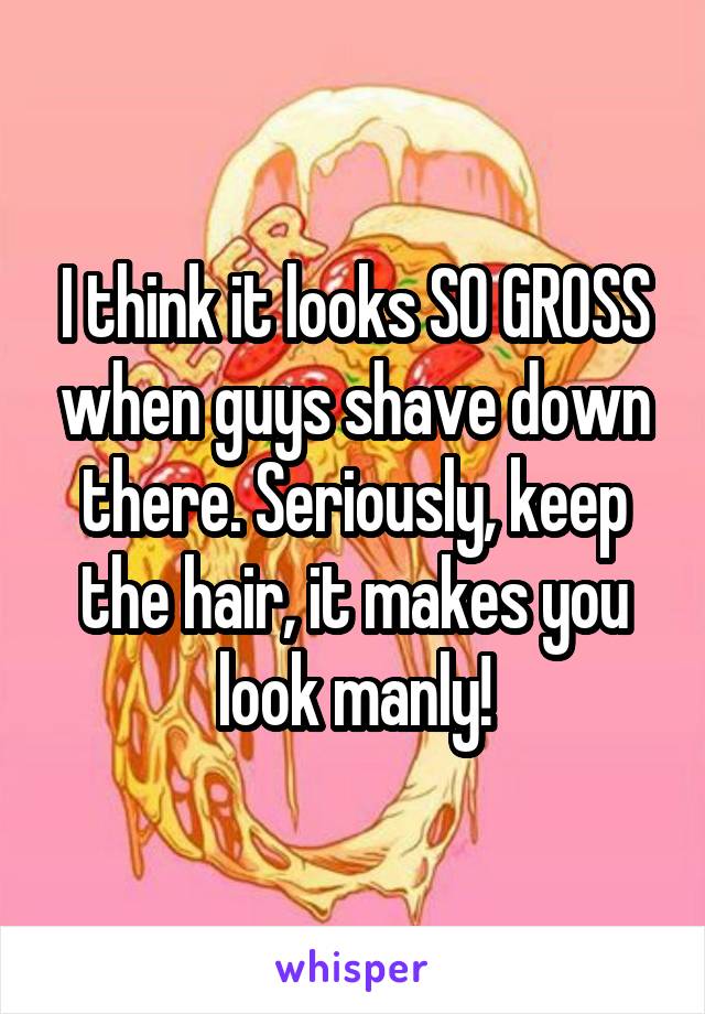 I think it looks SO GROSS when guys shave down there. Seriously, keep the hair, it makes you look manly!