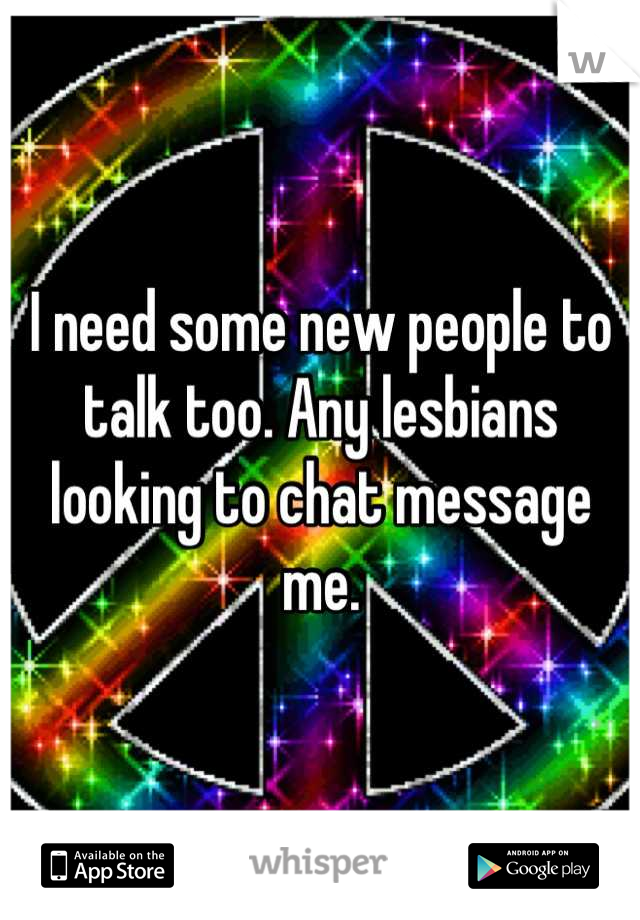 I need some new people to talk too. Any lesbians looking to chat message me.