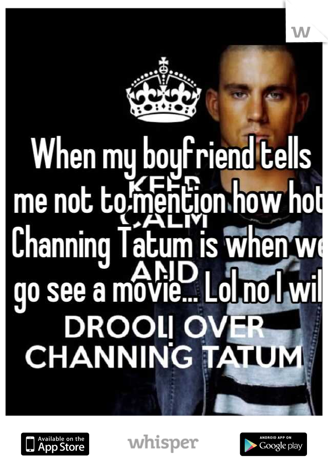 When my boyfriend tells me not to mention how hot Channing Tatum is when we go see a movie... Lol no I will !