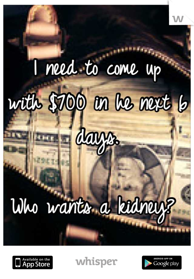 I need to come up 
with $700 in he next 6 days. 

Who wants a kidney? 