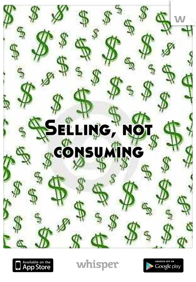 Selling, not consuming