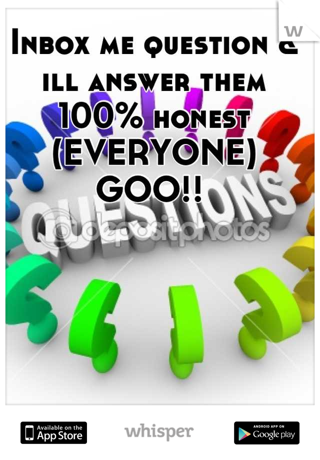 Inbox me question & ill answer them 100% honest (EVERYONE) GOO!! 