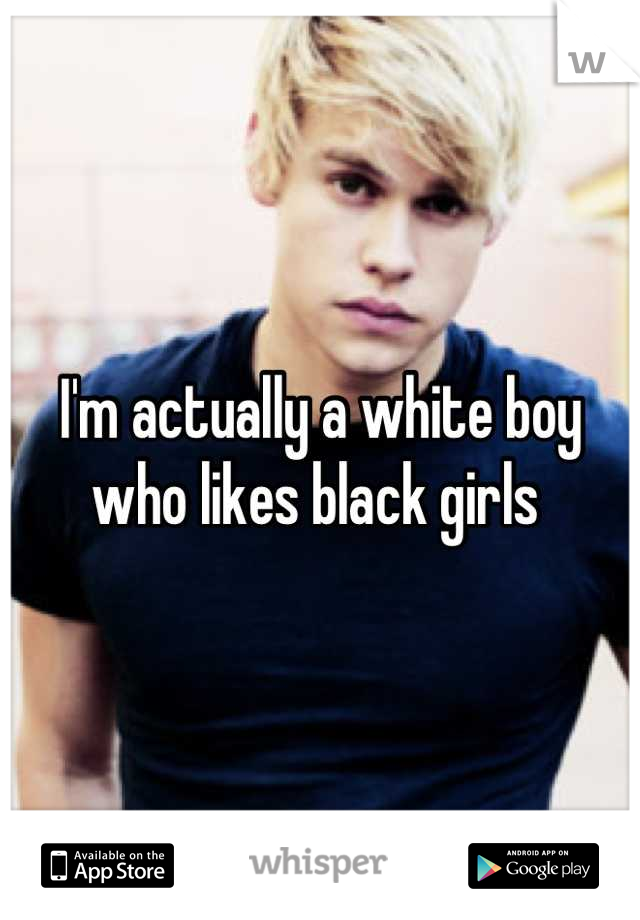 I'm actually a white boy who likes black girls 