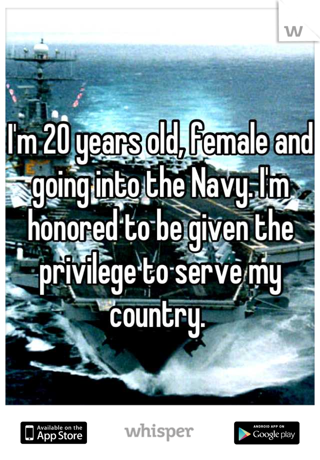I'm 20 years old, female and going into the Navy. I'm honored to be given the privilege to serve my country. 