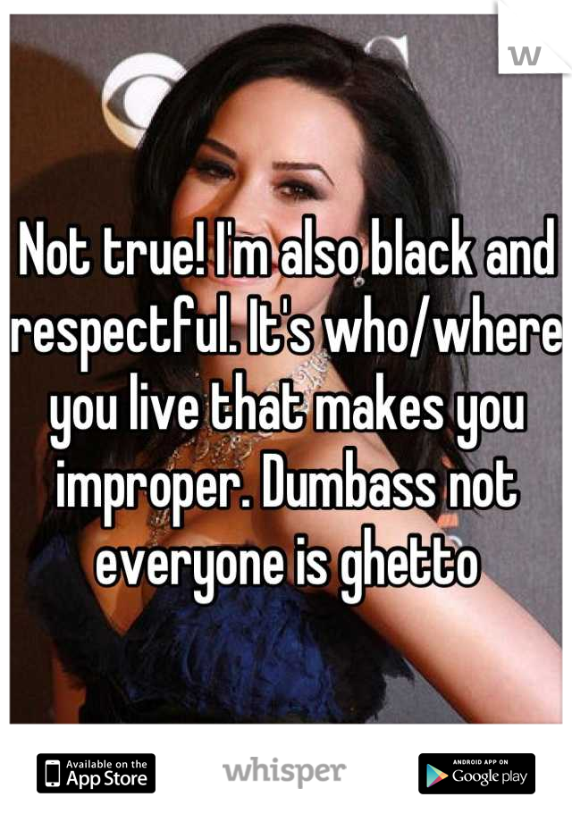 Not true! I'm also black and respectful. It's who/where you live that makes you improper. Dumbass not everyone is ghetto