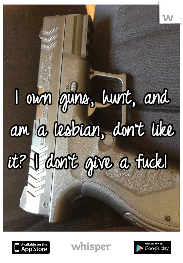 I own guns, hunt, and am a lesbian, don't like it? I don't give a fuck! 