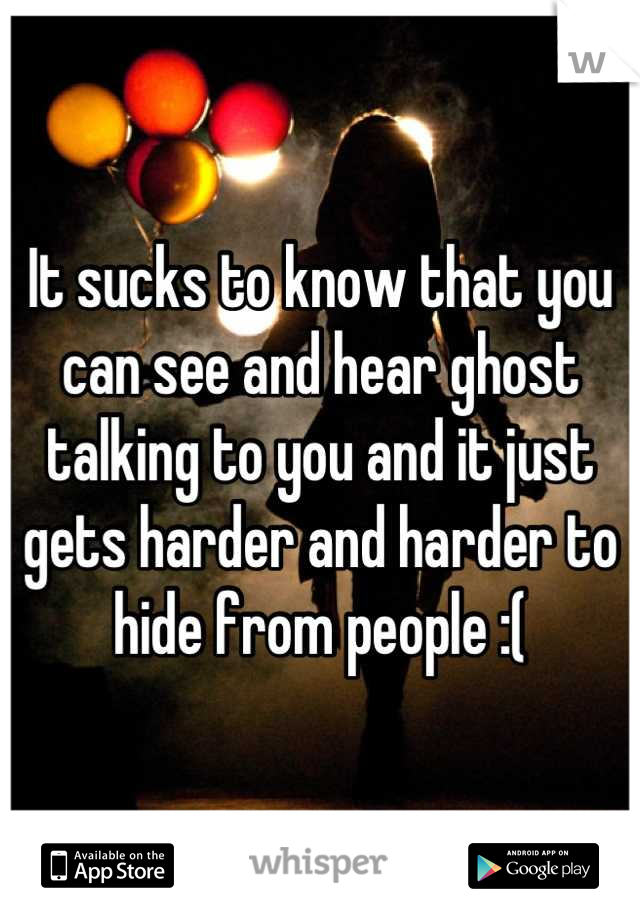 It sucks to know that you can see and hear ghost talking to you and it just gets harder and harder to hide from people :(