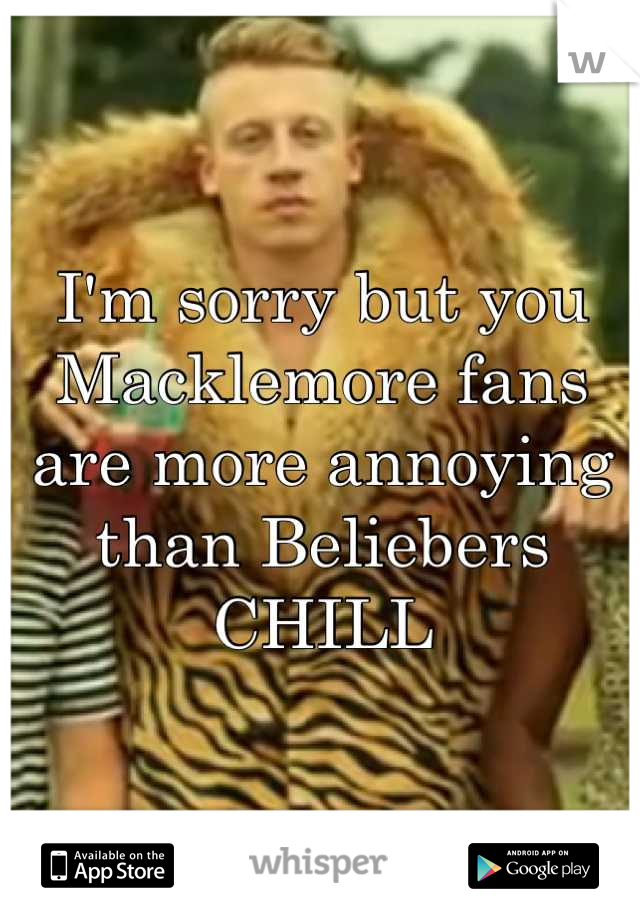 I'm sorry but you Macklemore fans are more annoying than Beliebers 
CHILL