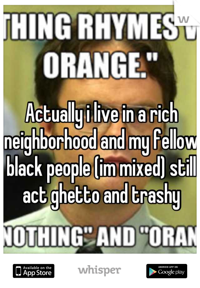 Actually i live in a rich neighborhood and my fellow black people (im mixed) still act ghetto and trashy