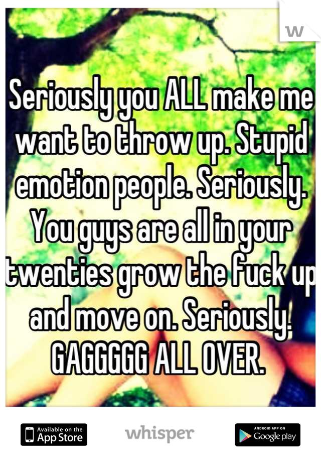 Seriously you ALL make me want to throw up. Stupid emotion people. Seriously. You guys are all in your twenties grow the fuck up and move on. Seriously. GAGGGGG ALL OVER. 