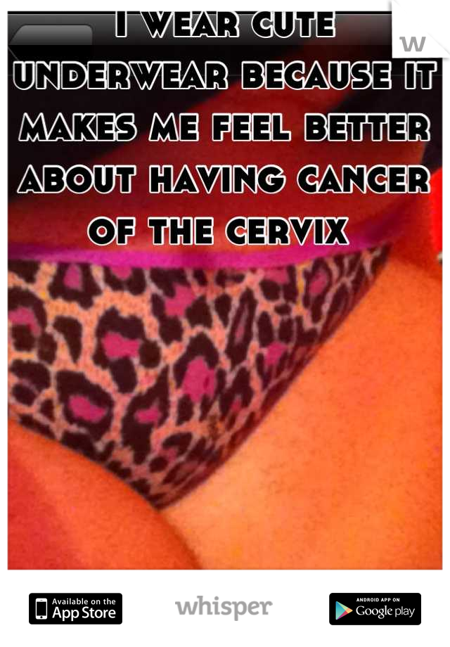 I wear cute underwear because it makes me feel better about having cancer of the cervix 