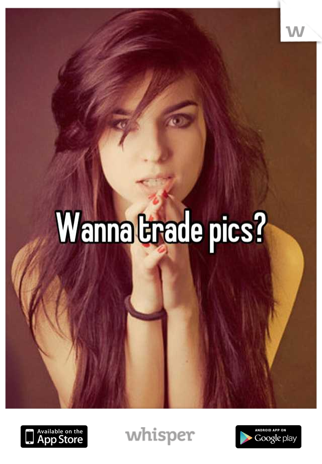 Wanna trade pics?