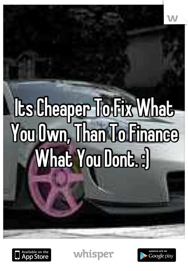 Its Cheaper To Fix What You Own, Than To Finance What You Dont. :) 