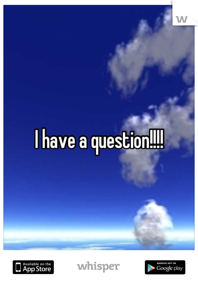 I have a question!!!!