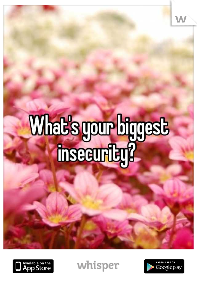 What's your biggest insecurity? 